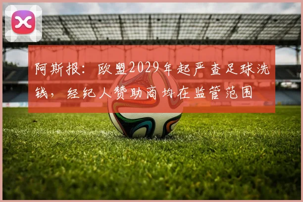 阿斯报：欧盟2029年起严查足球洗钱，经纪人赞助商均在监管范围