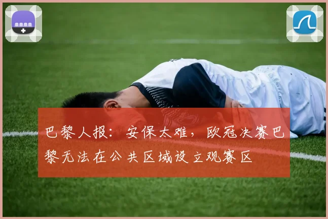 巴黎人报：安保太难，欧冠决赛巴黎无法在公共区域设立观赛区