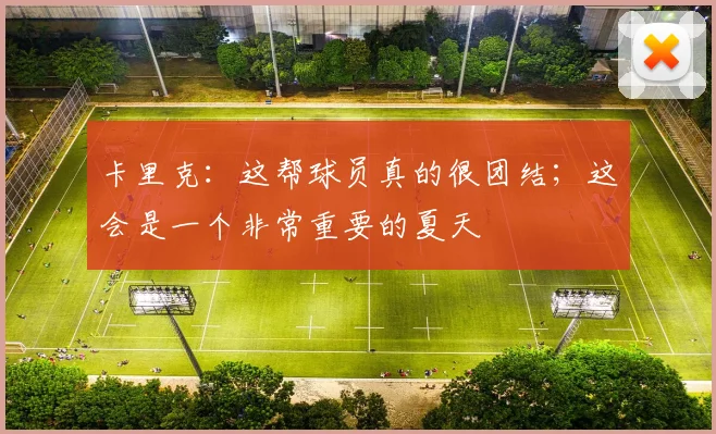 卡里克：这帮球员真的很团结；这会是一个非常重要的夏天
