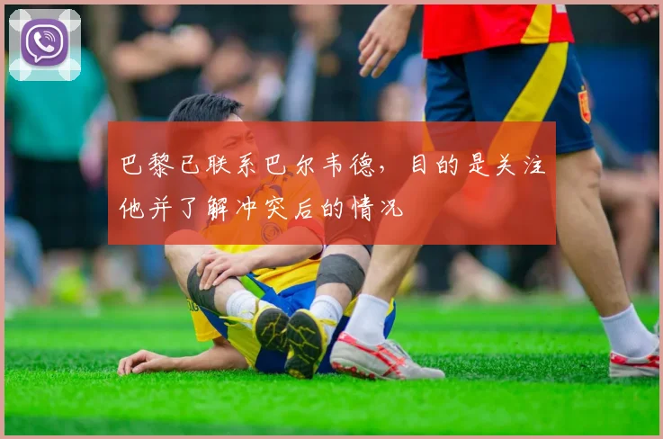 巴黎已联系巴尔韦德，目的是关注他并了解冲突后的情况